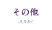 その他 - Junk